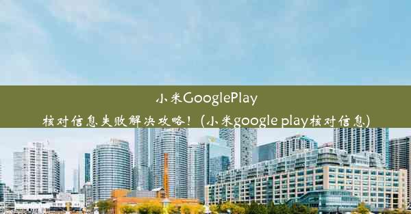 小米GooglePlay核对信息失败解决攻略！(小米google play核对信息)