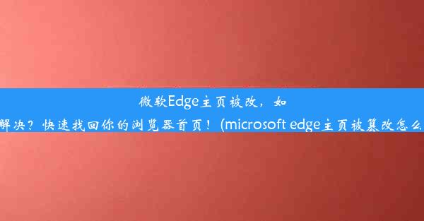 微软Edge主页被改，如何解决？快速找回你的浏览器首页！(microsoft edge主页被篡改怎么办)