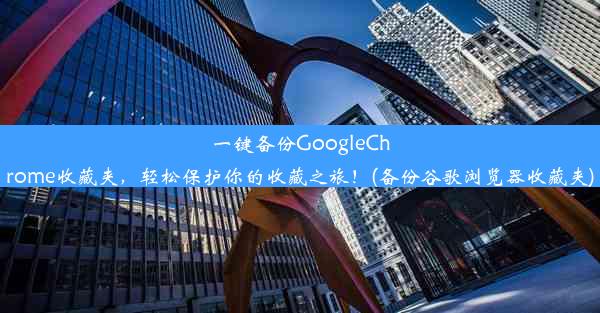 一键备份GoogleChrome收藏夹，轻松保护你的收藏之旅！(备份谷歌浏览器收藏夹)