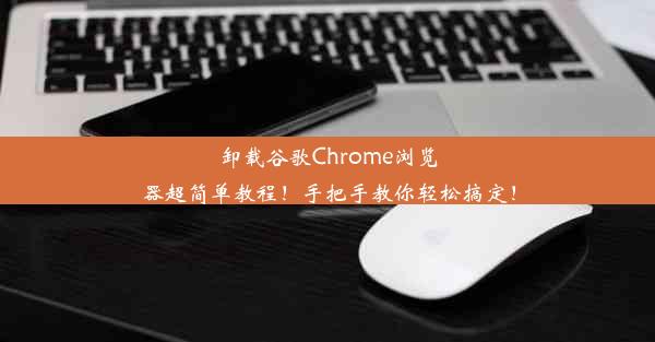 卸载谷歌Chrome浏览器超简单教程！手把手教你轻松搞定！