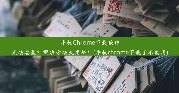 手机Chrome下载软件无法安装？解决方法大揭秘！(手机chrome下载了不能用)