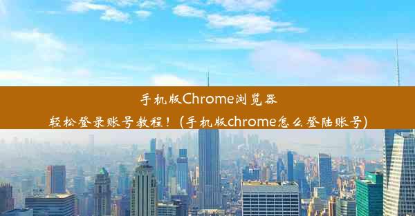 手机版Chrome浏览器轻松登录账号教程！(手机版chrome怎么登陆账号)