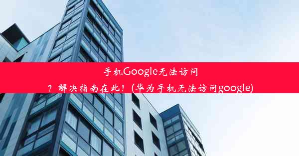 手机Google无法访问？解决指南在此！(华为手机无法访问google)