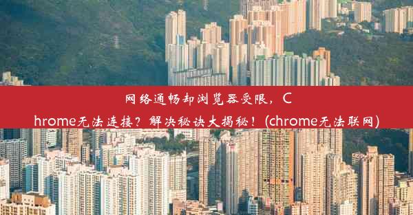 网络通畅却浏览器受限，Chrome无法连接？解决秘诀大揭秘！(chrome无法联网)