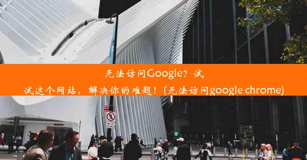 无法访问Google？试试这个网站，解决你的难题！(无法访问google chrome)