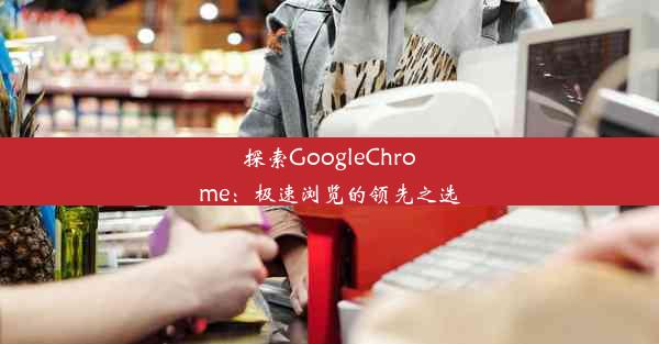 探索GoogleChrome：极速浏览的领先之选