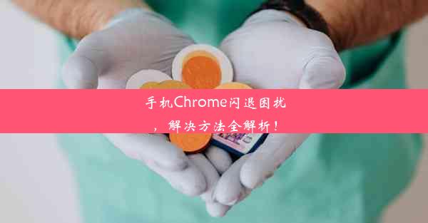 手机Chrome闪退困扰，解决方法全解析！