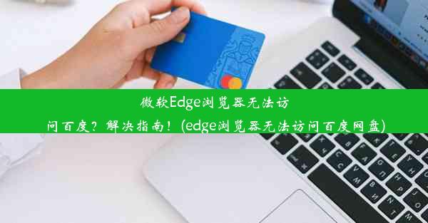 微软Edge浏览器无法访问百度？解决指南！(edge浏览器无法访问百度网盘)