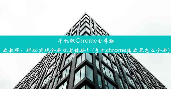 手机版Chrome全屏播放教程：轻松实现全屏观看体验！(手机chrome播放器怎么全屏)