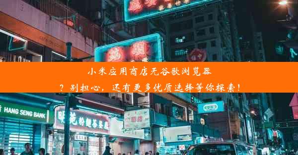 小米应用商店无谷歌浏览器？别担心，还有更多优质选择等你探索！