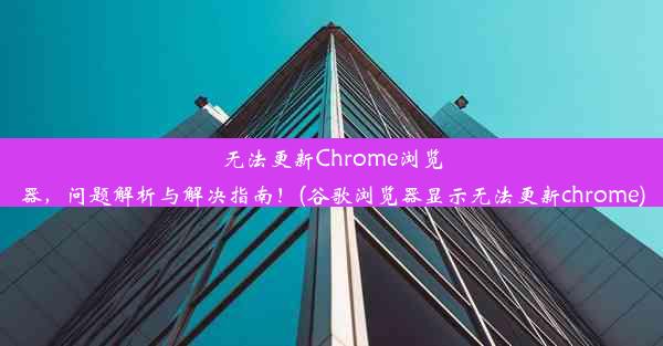 无法更新Chrome浏览器，问题解析与解决指南！(谷歌浏览器显示无法更新chrome)