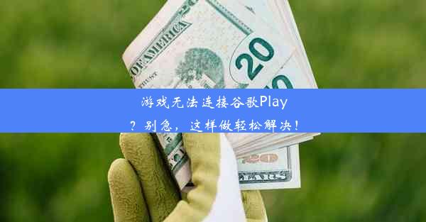 游戏无法连接谷歌Play？别急，这样做轻松解决！