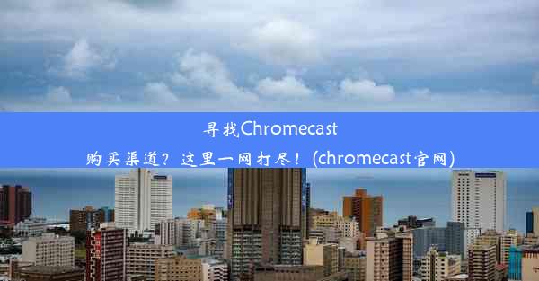 寻找Chromecast购买渠道？这里一网打尽！(chromecast官网)