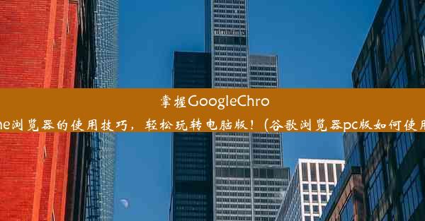 掌握GoogleChrome浏览器的使用技巧，轻松玩转电脑版！(谷歌浏览器pc版如何使用)