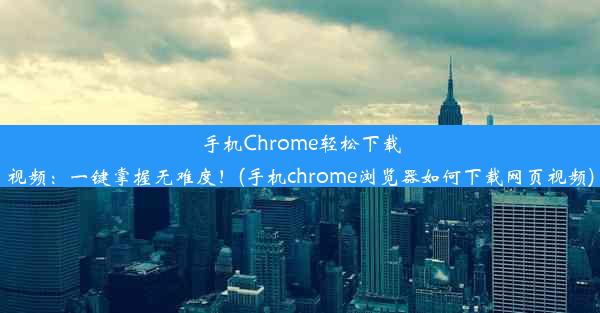 手机Chrome轻松下载视频：一键掌握无难度！(手机chrome浏览器如何下载网页视频)