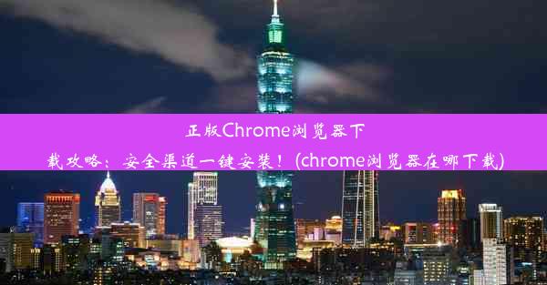 正版Chrome浏览器下载攻略：安全渠道一键安装！(chrome浏览器在哪下载)