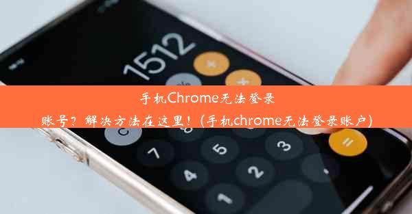 手机Chrome无法登录账号？解决方法在这里！(手机chrome无法登录账户)