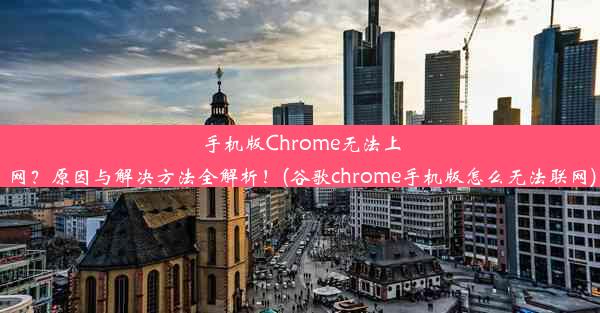 手机版Chrome无法上网？原因与解决方法全解析！(谷歌chrome手机版怎么无法联网)