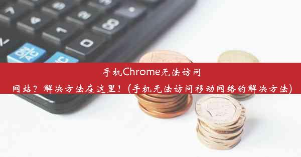 手机Chrome无法访问网站？解决方法在这里！(手机无法访问移动网络的解决方法)