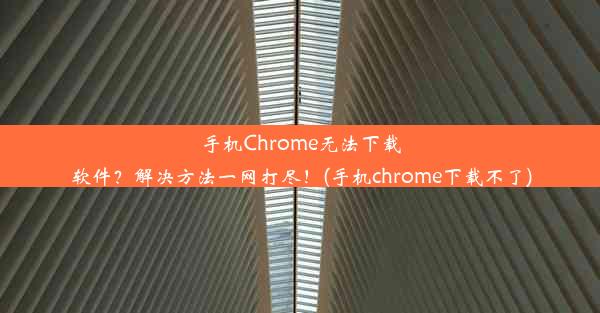 手机Chrome无法下载软件？解决方法一网打尽！(手机chrome下载不了)