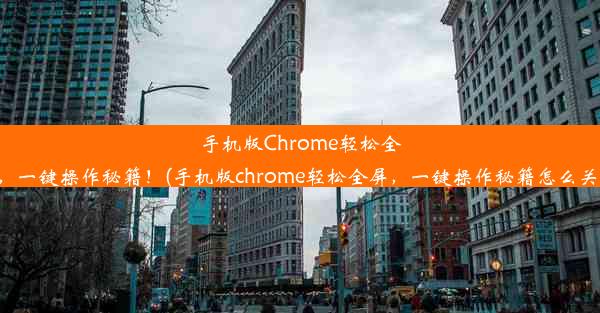 手机版Chrome轻松全屏，一键操作秘籍！(手机版chrome轻松全屏，一键操作秘籍怎么关闭)