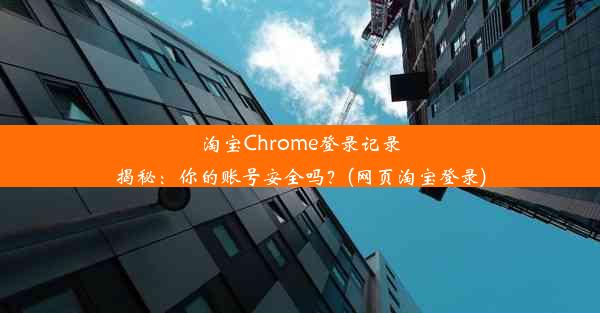 淘宝Chrome登录记录揭秘：你的账号安全吗？(网页淘宝登录)