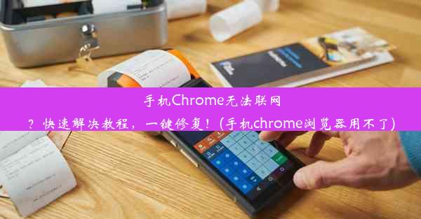 手机Chrome无法联网？快速解决教程，一键修复！(手机chrome浏览器用不了)