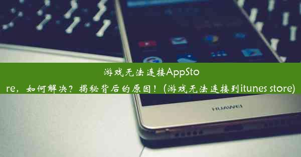 游戏无法连接AppStore，如何解决？揭秘背后的原因！(游戏无法连接到itunes store)