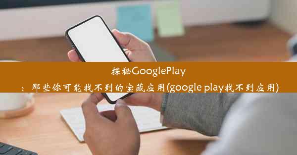 探秘GooglePlay：那些你可能找不到的宝藏应用(google play找不到应用)