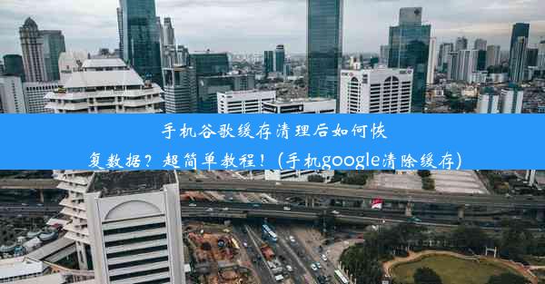 手机谷歌缓存清理后如何恢复数据？超简单教程！(手机google清除缓存)