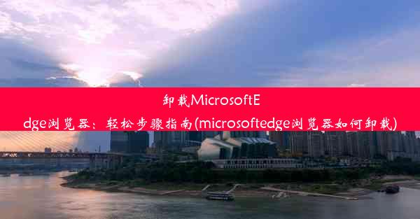 卸载MicrosoftEdge浏览器：轻松步骤指南(microsoftedge浏览器如何卸载)