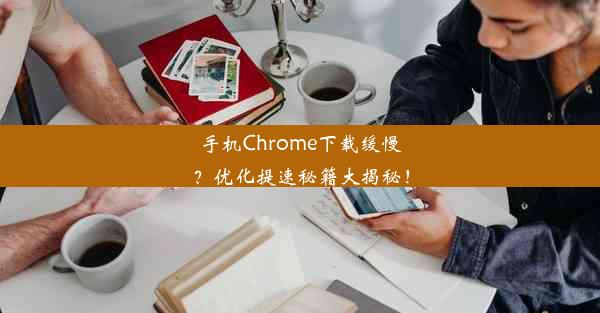 手机Chrome下载缓慢？优化提速秘籍大揭秘！