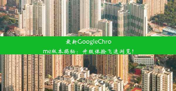 最新GoogleChrome版本揭秘：升级体验飞速浏览！