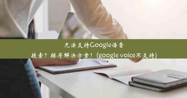 无法支持Google语音搜索？探寻解决方案！(google voice不支持)