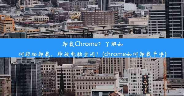 卸载Chrome？了解如何轻松卸载，释放电脑空间！(chrome如何卸载干净)