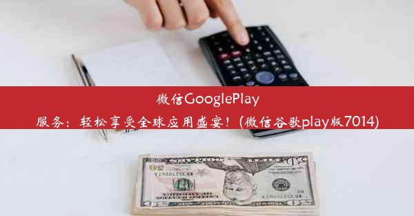 微信GooglePlay服务：轻松享受全球应用盛宴！(微信谷歌play版7014)