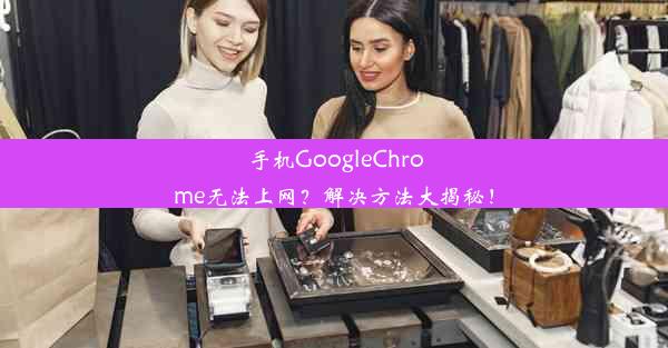 手机GoogleChrome无法上网？解决方法大揭秘！