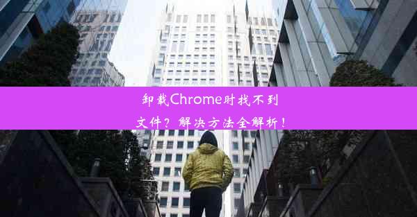 卸载Chrome时找不到文件？解决方法全解析！