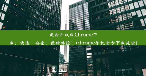 最新手机版Chrome下载：快速、安全、便捷体验！(chrome手机官方下载地址)