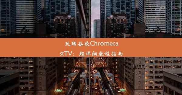 玩转谷歌ChromecastTV：超详细教程指南