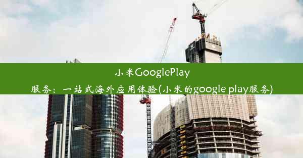 小米GooglePlay服务：一站式海外应用体验(小米的google play服务)