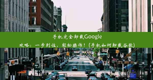 手机完全卸载Google攻略：一步到位，轻松操作！(手机如何卸载谷歌)