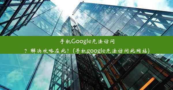 手机Google无法访问？解决攻略在此！(手机google无法访问此网站)