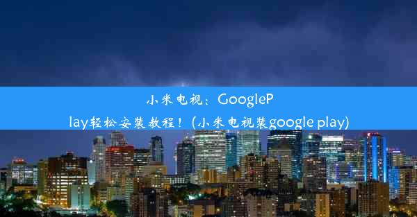 小米电视：GooglePlay轻松安装教程！(小米电视装google play)