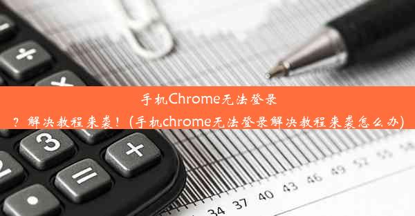 手机Chrome无法登录？解决教程来袭！(手机chrome无法登录解决教程来袭怎么办)