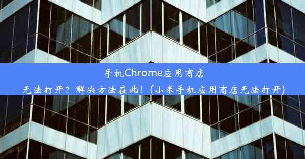 手机Chrome应用商店无法打开？解决方法在此！(小米手机应用商店无法打开)