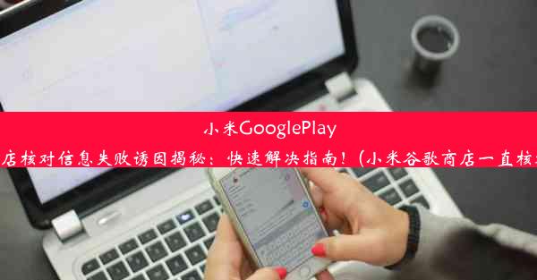 小米GooglePlay商店核对信息失败诱因揭秘：快速解决指南！(小米谷歌商店一直核对)