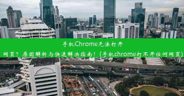 手机Chrome无法打开网页？原因解析与快速解决指南！(手机chrome打不开任何网页)