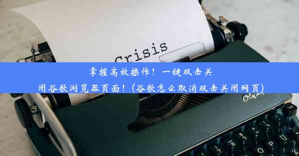 掌握高效操作！一键双击关闭谷歌浏览器页面！(谷歌怎么取消双击关闭网页)