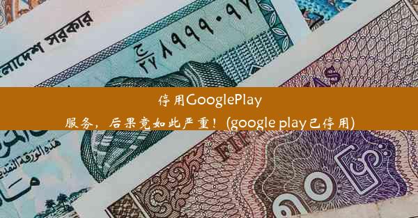 停用GooglePlay服务，后果竟如此严重！(google play已停用)